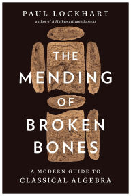 Title: The Mending of Broken Bones: A Modern Guide to Classical Algebra, Author: Paul Lockhart