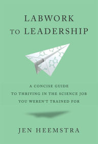 Title: Labwork to Leadership: A Concise Guide to Thriving in the Science Job You Weren't Trained For, Author: Jen Heemstra