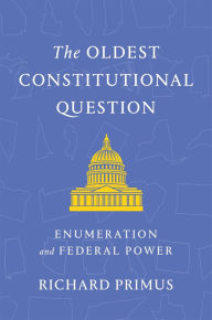 Title: The Oldest Constitutional Question: Enumeration and Federal Power, Author: Richard Primus