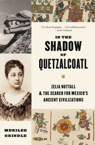 Title: In the Shadow of Quetzalcoatl: Zelia Nuttall and the Search for Mexico's Ancient Civilizations, Author: Merilee Grindle