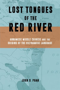 Title: Lost Tongues of the Red River: Annamese Middle Chinese & the Origins of the Vietnamese Language, Author: John D. Phan