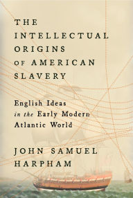 Title: The Intellectual Origins of American Slavery: English Ideas in the Early Modern Atlantic World, Author: John Samuel Harpham