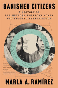 Title: Banished Citizens: A History of the Mexican American Women Who Endured Repatriation, Author: Marla A. Ramírez