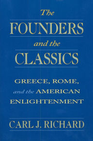 Title: The Founders and the Classics: Greece, Rome, and the American Enlightenment / Edition 1, Author: Carl J. Richard