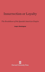 Title: Insurrection or Loyalty: The Breakdown of the Spanish American Empire, Author: Jorge I. Domínguez