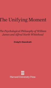 Title: The Unifying Moment: The Psychological Philosophy of William James and Alfred North Whitehead, Author: Craig R Eisendrath
