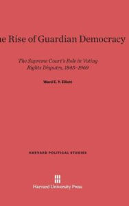 Title: The Rise of Guardian Democracy: The Supreme Court's Role in Voting Rights Disputes, 1845-1969, Author: Ward E Y Elliott