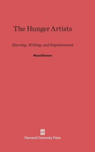 Title: The Hunger Artists: Starving, Writing, and Imprisonment, Author: Maud Ellmann