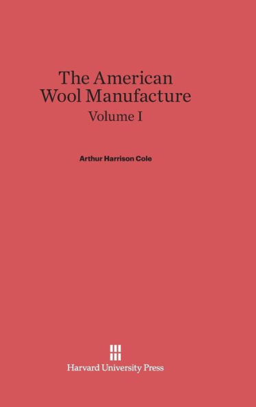 Cole, Arthur Harrison: The American Wool Manufacture. Volume I