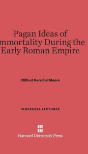 Title: Pagan Ideas of Immortality During the Early Roman Empire, Author: Clifford H. Moore