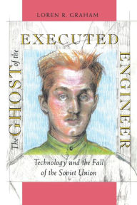 Title: The Ghost of the Executed Engineer: Technology and the Fall of the Soviet Union / Edition 1, Author: Loren Graham