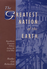 Title: The Greatest Nation of the Earth: Republican Economic Policies during the Civil War, Author: Heather Cox Richardson