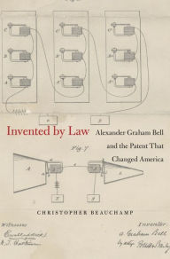 Title: Invented by Law: Alexander Graham Bell and the Patent That Changed America, Author: Christopher Beauchamp