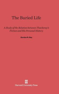 Title: The Buried Life: A Study of the Relation between Thackeray's Fiction and His Personal History, Author: Gordon Norton Ray