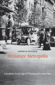 Title: Miniature Metropolis: Literature in an Age of Photography and Film, Author: Andreas Huyssen