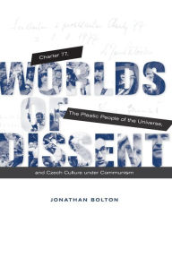 Title: Worlds of Dissent: Charter 77, The Plastic People of the Universe, and Czech Culture under Communism, Author: Jonathan Bolton