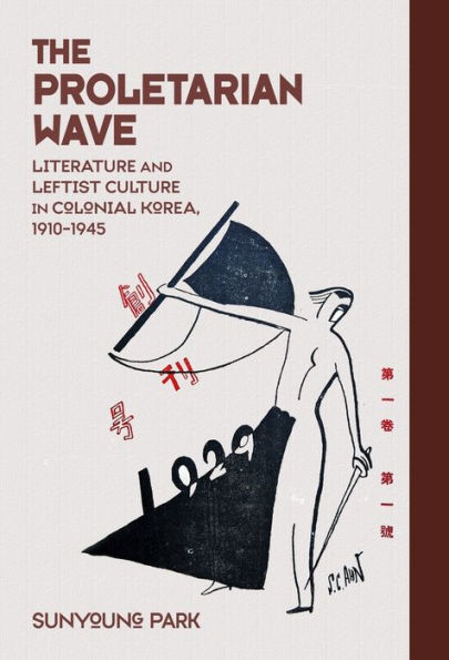 The Proletarian Wave: Literature and Leftist Culture in Colonial Korea, 1910-1945