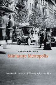 Title: Miniature Metropolis: Literature in an Age of Photography and Film, Author: Andreas Huyssen