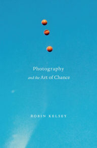 Title: Photography and the Art of Chance, Author: Robin Kelsey