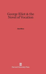 Title: George Eliot and the Novel of Vocation, Author: Alan Mintz