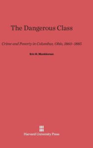 Title: The Dangerous Class: Crime and Poverty in Columbus, Ohio, 1860-1885, Author: Eric H Monkkonen