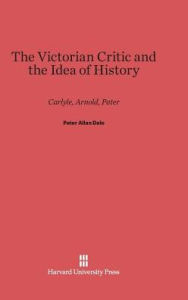 Title: The Victorian Critic and the Idea of History: Carlyle, Arnold, Pater, Author: Peter Allan Dale