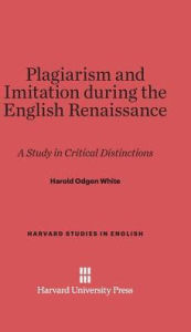Title: Plagiarism and Imitation during the English Renaissance: A Study in Critical Distinctions, Author: Harold Ogden White