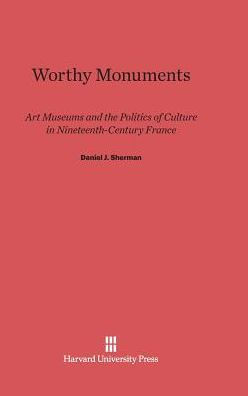 Worthy Monuments: Art Museums and the Politics of Culture in Nineteenth-Century France