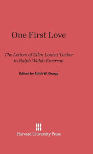 Title: One First Love: The Letters of Ellen Louisa Tucker to Ralph Waldo Emerson, Author: Edith W. Gregg