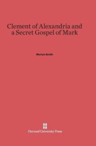 Title: Clement of Alexandria and a Secret Gospel of Mark, Author: Morton Smith
