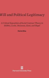 Title: Will and Political Legitimacy: A Critical Exposition of Social Contract Theory in Hobbes, Locke, Rousseau, Kant, and Hegel, Author: Patrick Riley