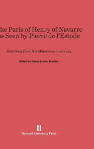 Title: The Paris of Henry of Navarre as Seen by Pierre de l'Estoile: Selections from His Mémoires-Journaux, Author: Harvard