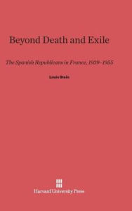 Title: Beyond Death and Exile: The Spanish Republicans in France, 1939-1955, Author: Louis Stein