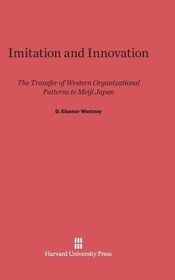 Imitation and Innovation: The Transfer of Western Organizational Patterns to Meiji Japan