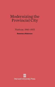 Title: Modernizing the Provincial City Toulouse, 1945-1975, Author: Rosemary Wakeman