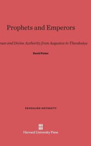 Title: Prophets and Emperors: Human and Divine Authority from Augustus to Theodosius, Author: David Potter