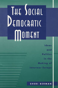 Title: The Social Democratic Moment: Ideas and Politics in the Making of Interwar Europe / Edition 1, Author: Sheri Berman