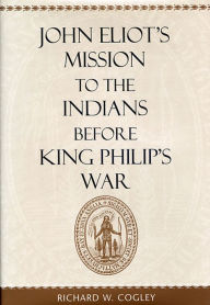 Title: John Eliot's Mission to the Indians before King Philip's War, Author: Richard W. Cogley