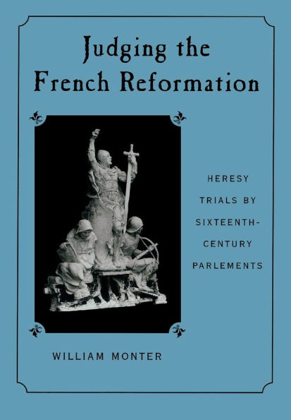 Judging the French Reformation: Heresy Trials by Sixteenth-Century Parlements