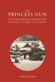 Title: The Princess Nun: Bunchi, Buddhist Reform, and Gender in Early Edo Japan, Author: Gina Cogan