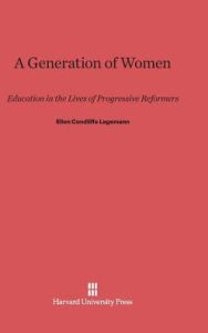 Title: A Generation of Women: Education in the Lives of Progressive Reformers, Author: Ellen Condliffe Lagemann