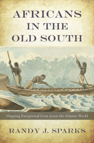 Title: Africans in the Old South: Mapping Exceptional Lives across the Atlantic World, Author: Randy J. Sparks