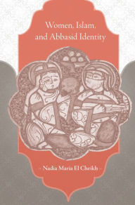 Title: Women, Islam, and Abbasid Identity, Author: Nadia Maria El Cheikh