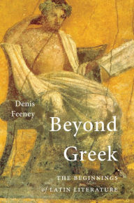 Title: Beyond Greek: The Beginnings of Latin Literature, Author: Denis Feeney
