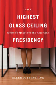 Title: The Highest Glass Ceiling: Women's Quest for the American Presidency, Author: Ellen Fitzpatrick