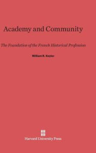 Title: Academy and Community: The Foundation of the French Historical Profession, Author: William R. Keylor
