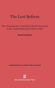 Title: The Lost Reform: The Campaign for Compulsory Health Insurance in the United States from 1932 to 1943, Author: Daniel S Hirshfield