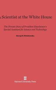 Title: A Scientist at the White House: The Private Diary of President Eisenhower's Special Assistant for Science and Technology, Author: George B. Kistiakowsky