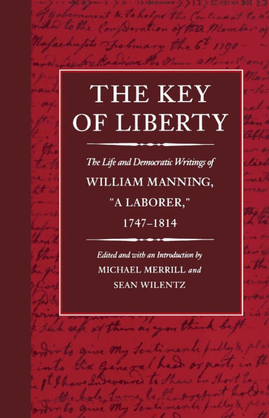 The Key of Liberty: The Life and Democratic Writings of William Manning, "a Laborer," 1747-1814