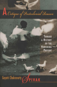 Title: A Critique of Postcolonial Reason: Toward a History of the Vanishing Present, Author: Gayatri Chakravorty Spivak
